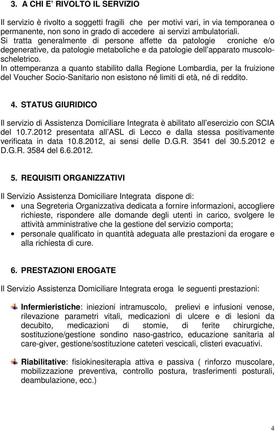 In ottemperanza a quanto stabilito dalla Regione Lombardia, per la fruizione del Voucher Socio-Sanitario non esistono né limiti di età, né di reddito. 4.