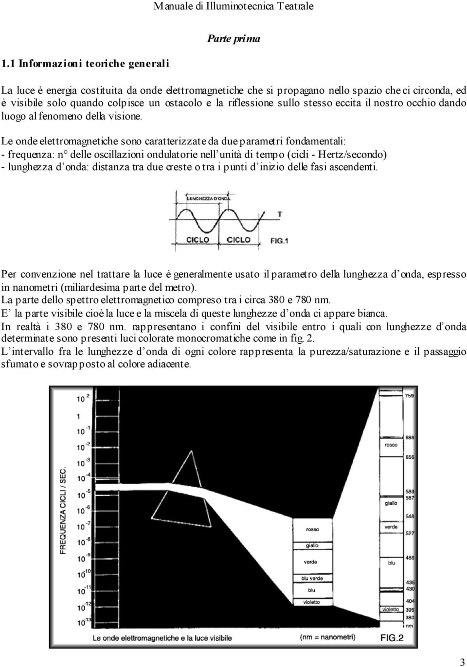 Le onde elettromagnetiche sono caratterizzate da due parametri fondamentali: - frequenza: n delle oscillazioni ondulatorie nell unità di tempo (cicli - Hertz/secondo) - lunghezza d onda: distanza tra