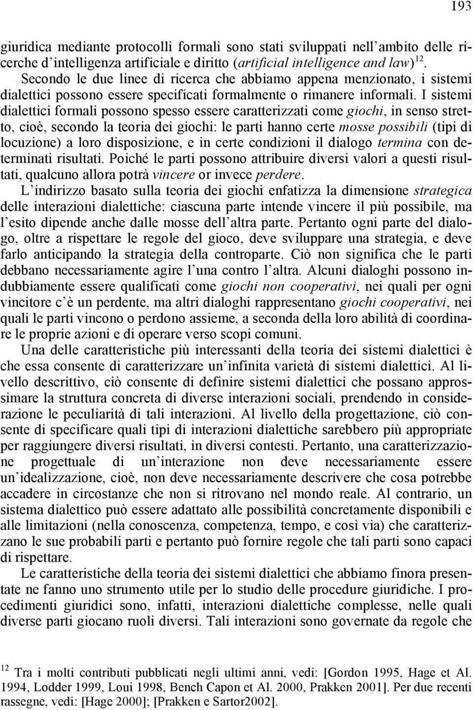 I sistemi dialettici formali possono spesso essere caratterizzati come giochi, in senso stretto, cioè, secondo la teoria dei giochi: le parti hanno certe mosse possibili (tipi di locuzione) a loro