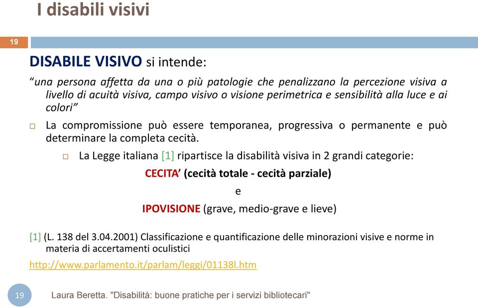 La Legge italiana [1] ripartisce la disabilità visiva in 2 grandi categorie: CECITA (cecità totale - cecità parziale) e IPOVISIONE (grave, medio-grave e lieve) [1] (L.