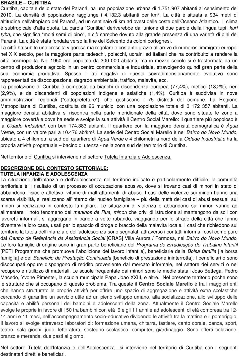 La parola Curitiba" deriverebbe dall'unione di due parole della lingua tupi: kurí tyba, che significa "molti semi di pino", e ciò sarebbe dovuto alla grande presenza di una varietà di pini del Paraná.