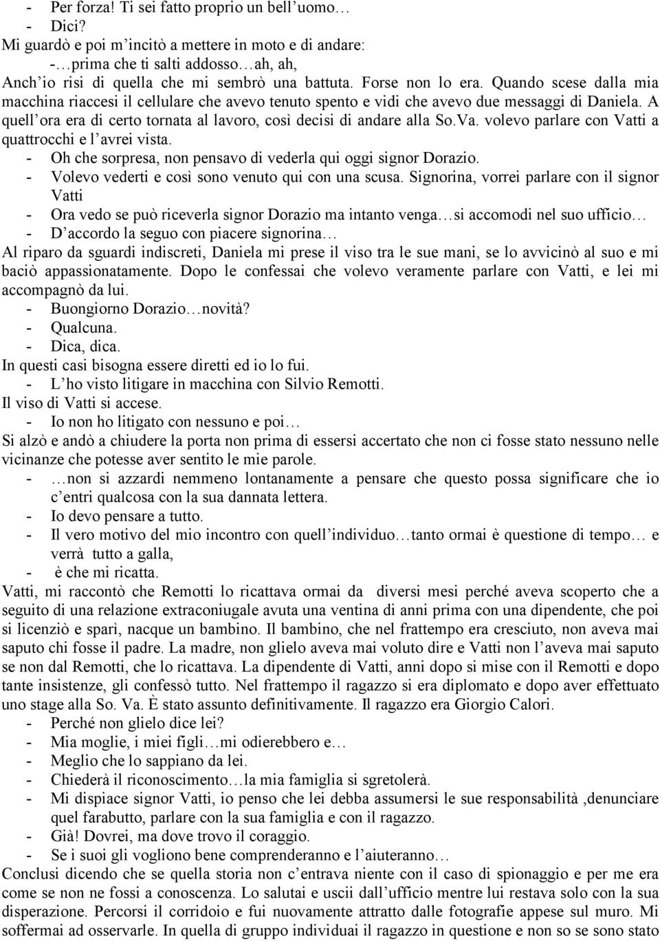 A quell ora era di certo tornata al lavoro, così decisi di andare alla So.Va. volevo parlare con Vatti a quattrocchi e l avrei vista. - Oh che sorpresa, non pensavo di vederla qui oggi signor Dorazio.