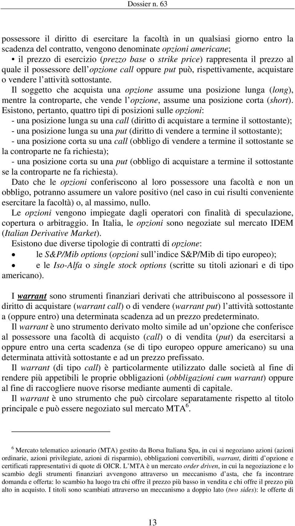 Il soggetto che acquista una opzione assume una posizione lunga (long), mentre la controparte, che vende l opzione, assume una posizione corta (short).