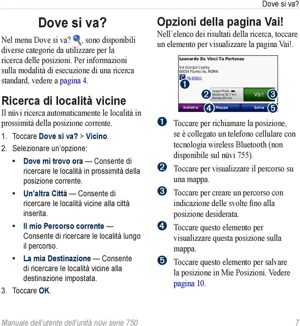 1. Toccare Dove si va? > Vicino. 2. Selezionare un opzione: Dove mi trovo ora Consente di ricercare le località in prossimità della posizione corrente.