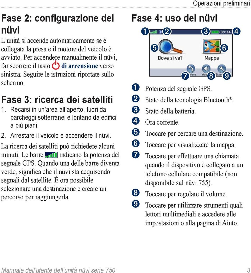 Recarsi in un area all aperto, fuori da parcheggi sotterranei e lontano da edifici a più piani. 2. Arrestare il veicolo e accendere il nüvi. La ricerca dei satelliti può richiedere alcuni minuti.