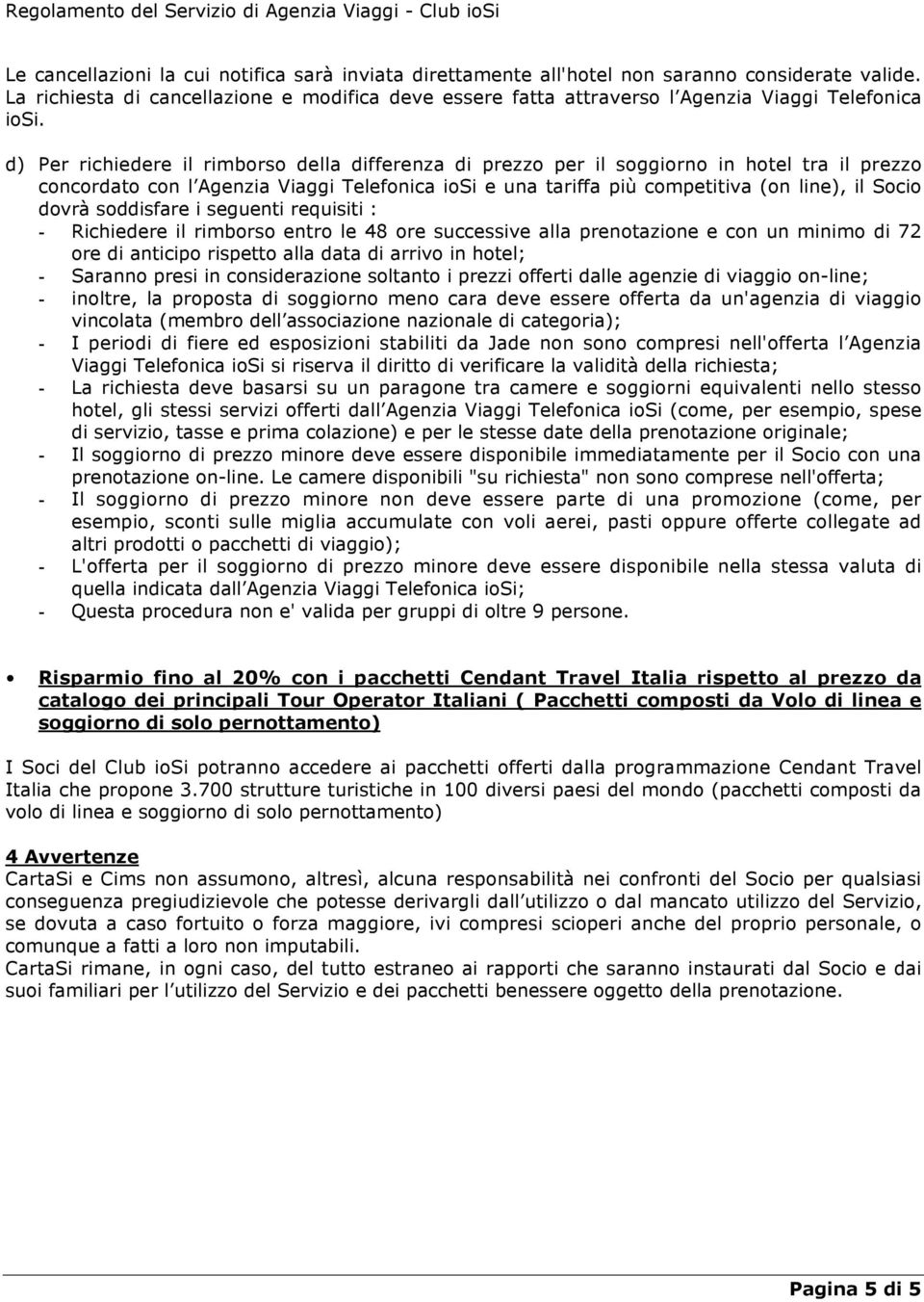 d) Per richiedere il rimborso della differenza di prezzo per il soggiorno in hotel tra il prezzo concordato con l Agenzia Viaggi Telefonica iosi e una tariffa più competitiva (on line), il Socio