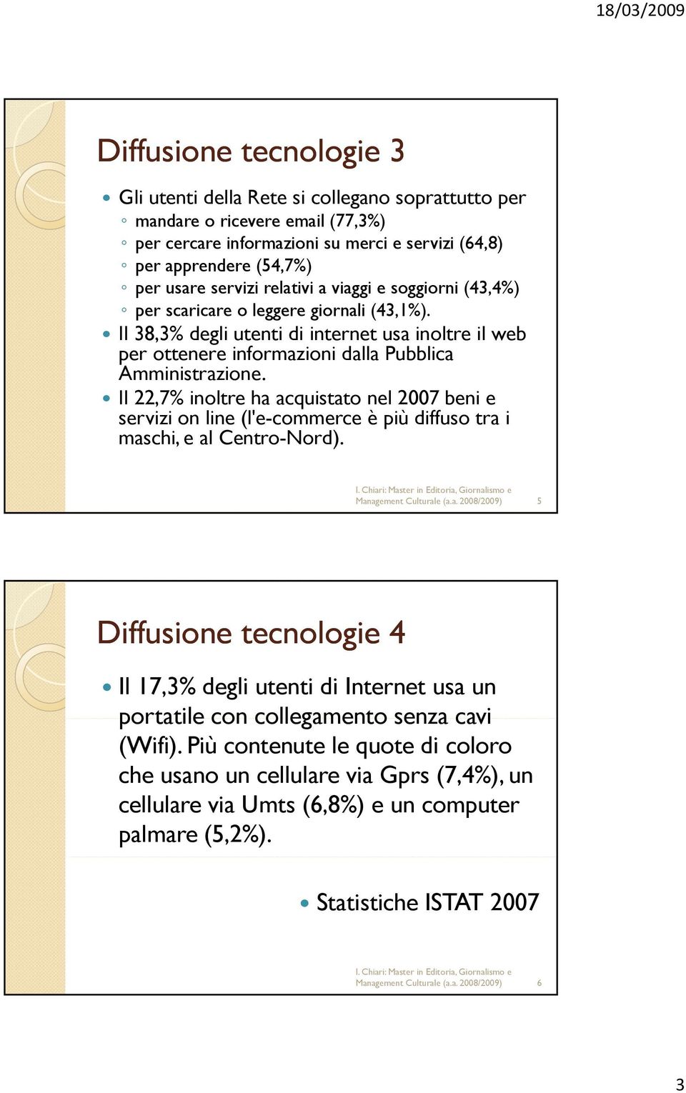 Il 22,7% inoltre ha acquistato nel 2007 beni e servizi on line (l'e-commerce è più diffuso tra i maschi, e al Centro-Nord). Management Culturale (a.a. 2008/2009) 5 Diffusione tecnologie 4 Il 17,3% degli utenti di Internet usa un portatile con collegamento senza cavi (Wifi).