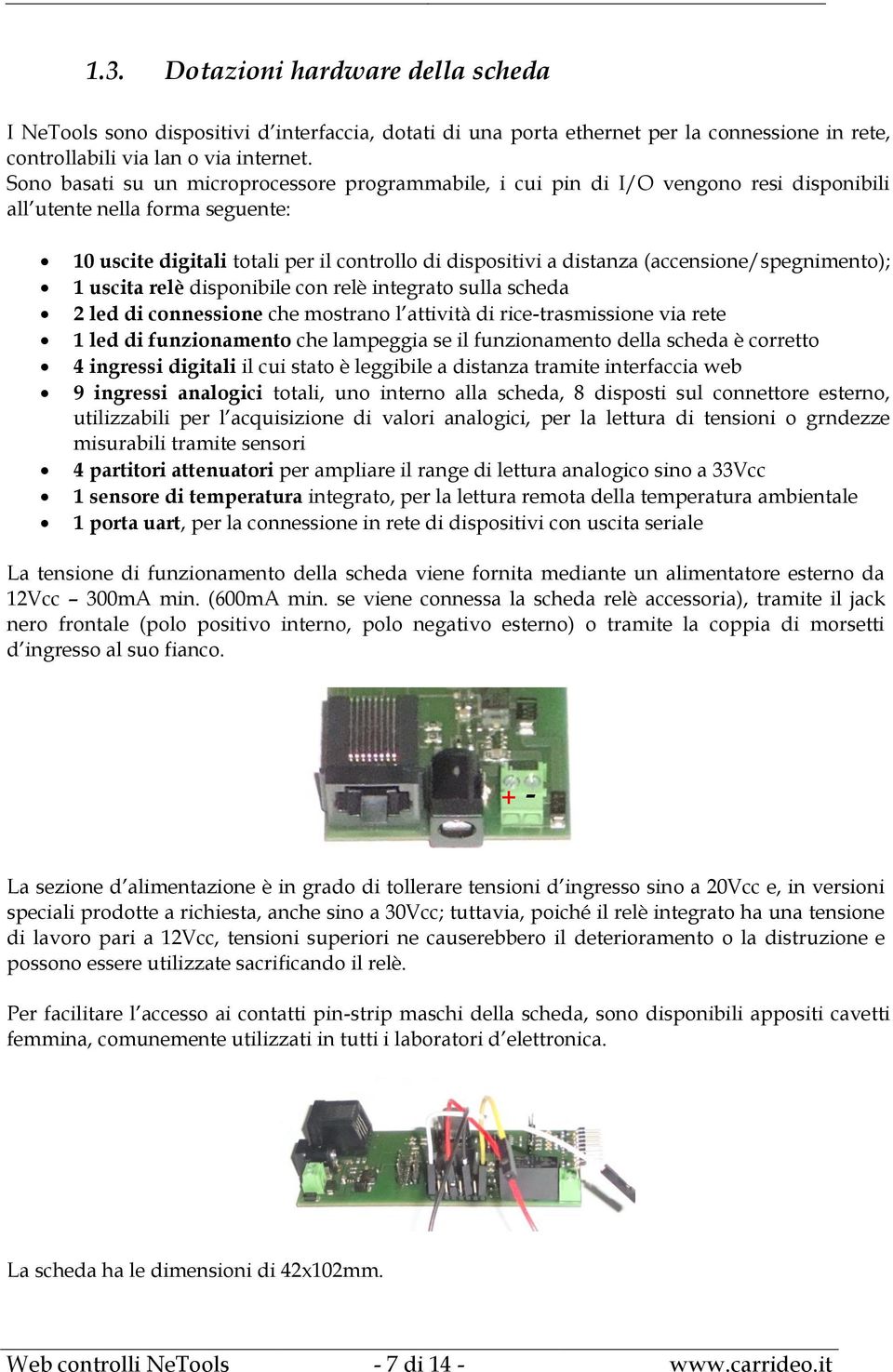 (accensione/spegnimento); 1 uscita relè disponibile con relè integrato sulla scheda 2 led di connessione che mostrano l attività di rice-trasmissione via rete 1 led di funzionamento che lampeggia se