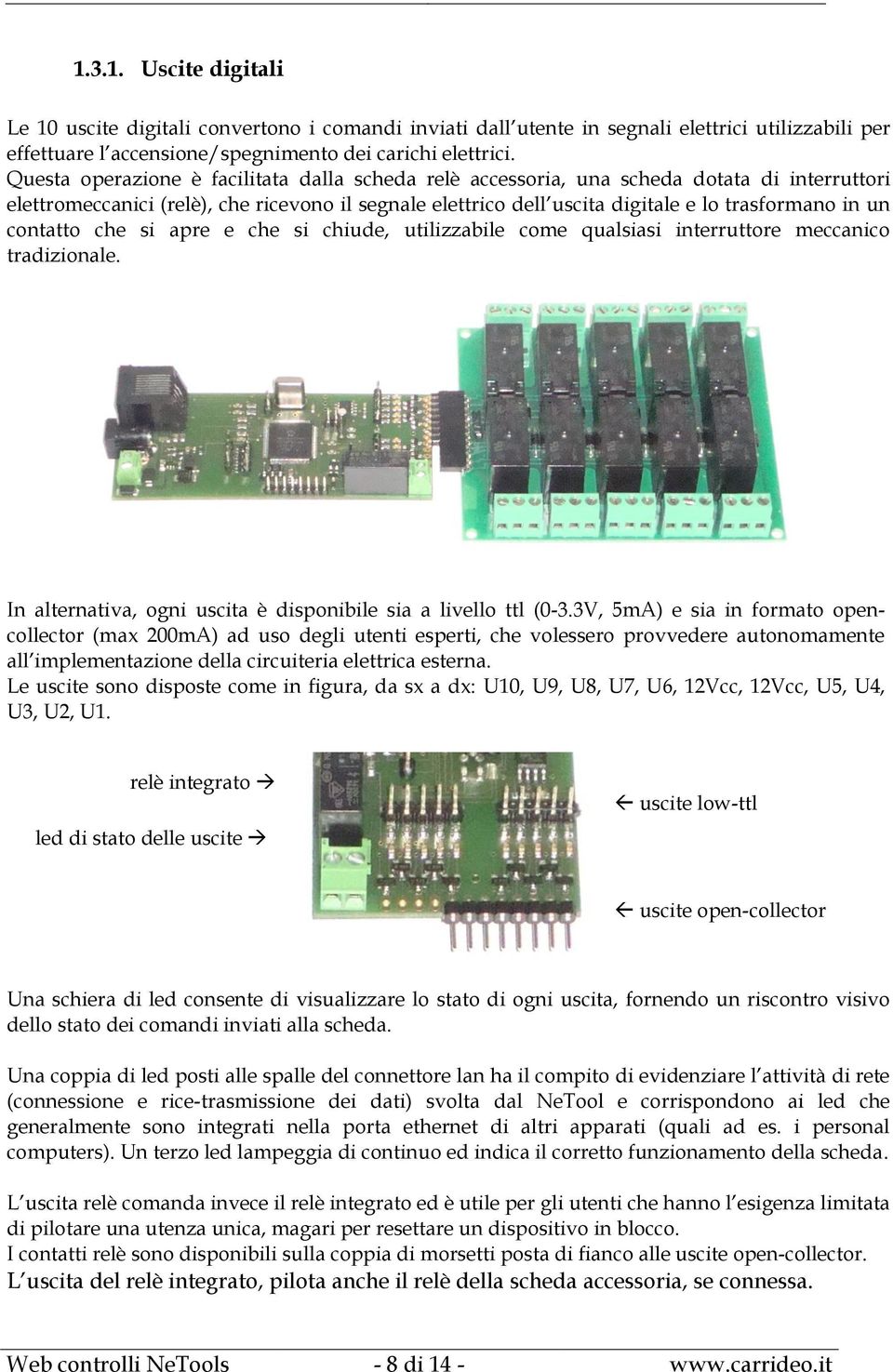 contatto che si apre e che si chiude, utilizzabile come qualsiasi interruttore meccanico tradizionale. In alternativa, ogni uscita è disponibile sia a livello ttl (0-3.