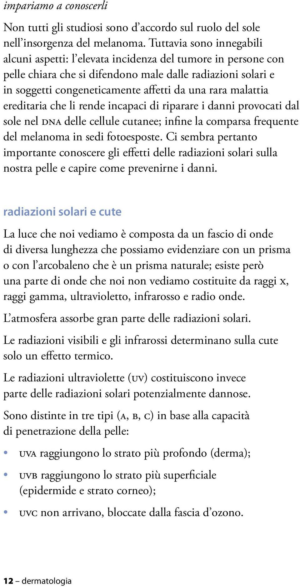 malattia ereditaria che li rende incapaci di riparare i danni provocati dal sole nel DNA delle cellule cutanee; infine la comparsa frequente del melanoma in sedi fotoesposte.