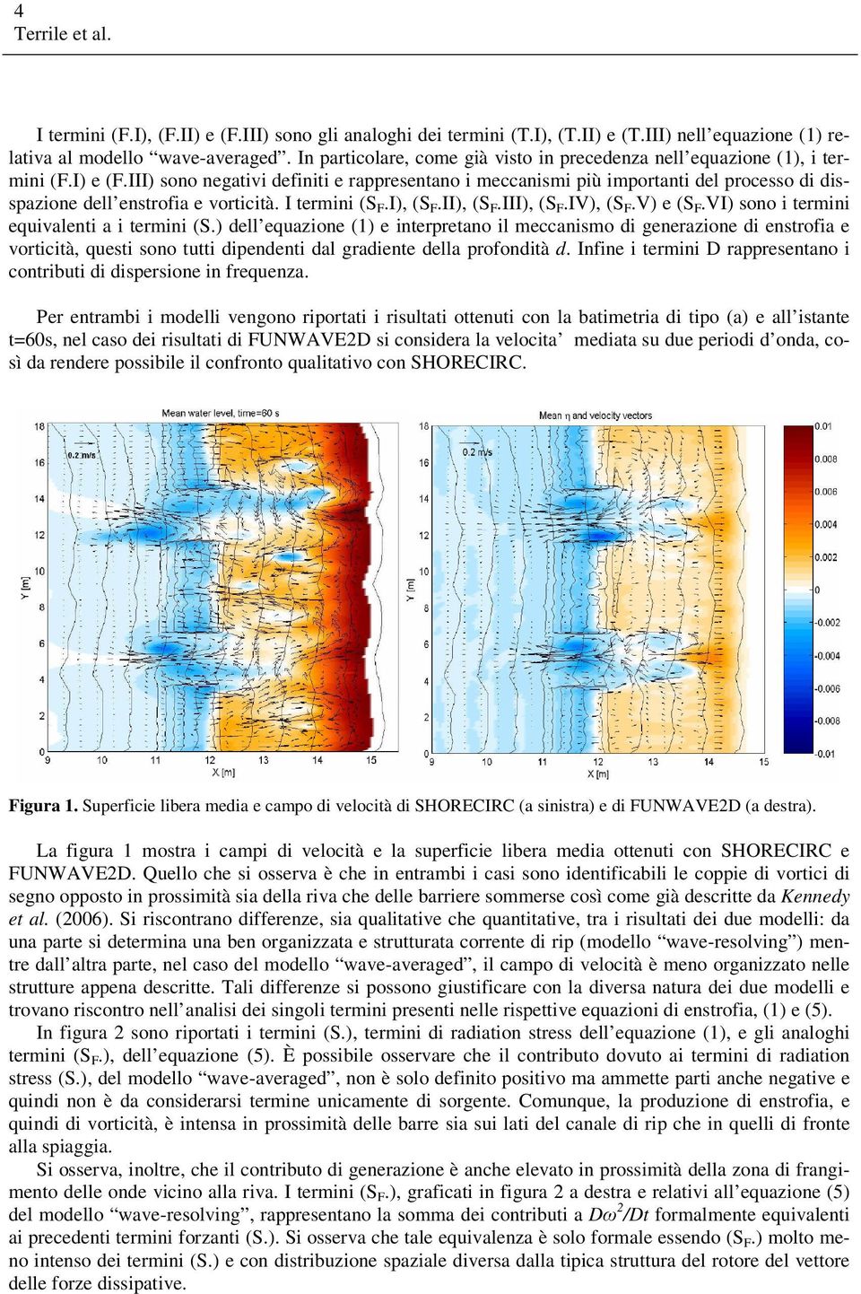 III) sono negativi definiti e rappresentano i meccanismi più importanti del processo di disspazione dell enstrofia e vorticità. I termini (S F.I), (S F.II), (S F.III), (S F.IV), (S F.V) e (S F.