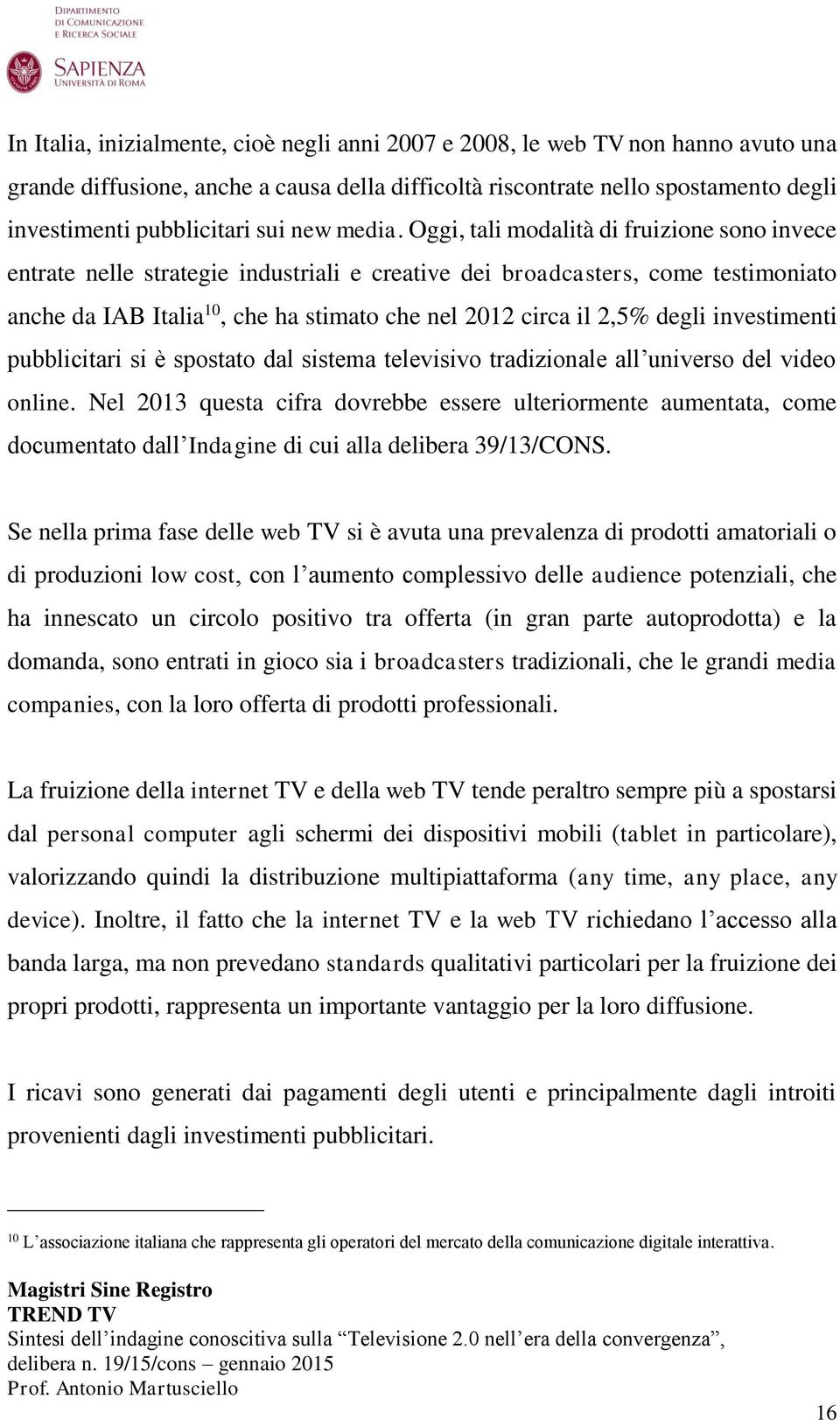 Oggi, tali modalità di fruizione sono invece entrate nelle strategie industriali e creative dei broadcasters, come testimoniato anche da IAB Italia 10, che ha stimato che nel 2012 circa il 2,5% degli