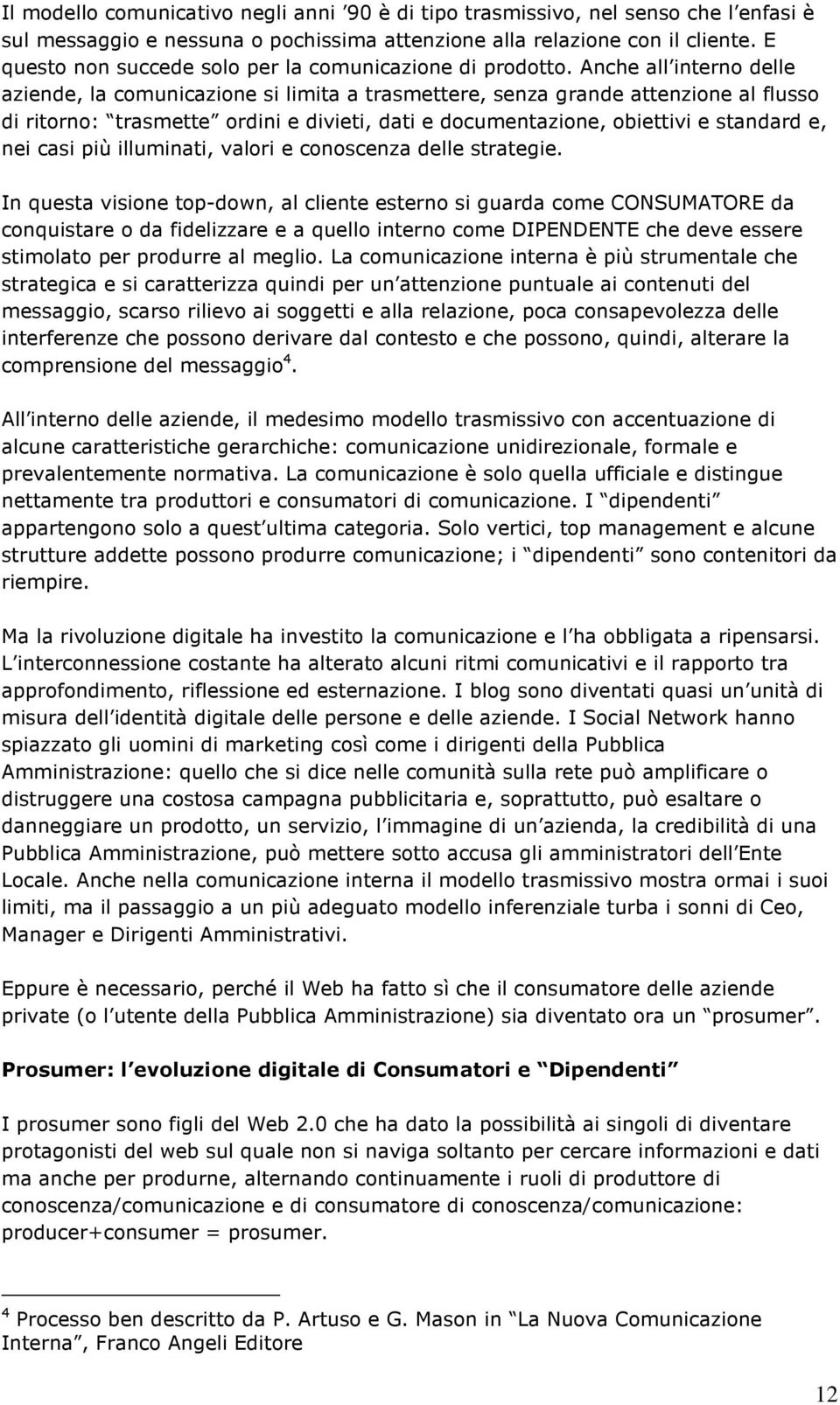 Anche all interno delle aziende, la comunicazione si limita a trasmettere, senza grande attenzione al flusso di ritorno: trasmette ordini e divieti, dati e documentazione, obiettivi e standard e, nei