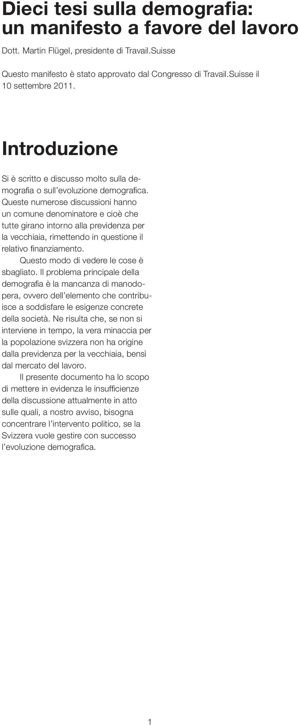 Queste numerose discussioni hanno un comune denominatore e cioè che tutte girano intorno alla previdenza per la vecchiaia, rimettendo in questione il relativo fi nanziamento.