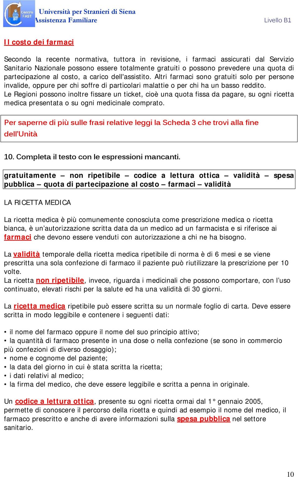 Le Regioni possono inoltre fissare un ticket, cioè una quota fissa da pagare, su ogni ricetta medica presentata o su ogni medicinale comprato.