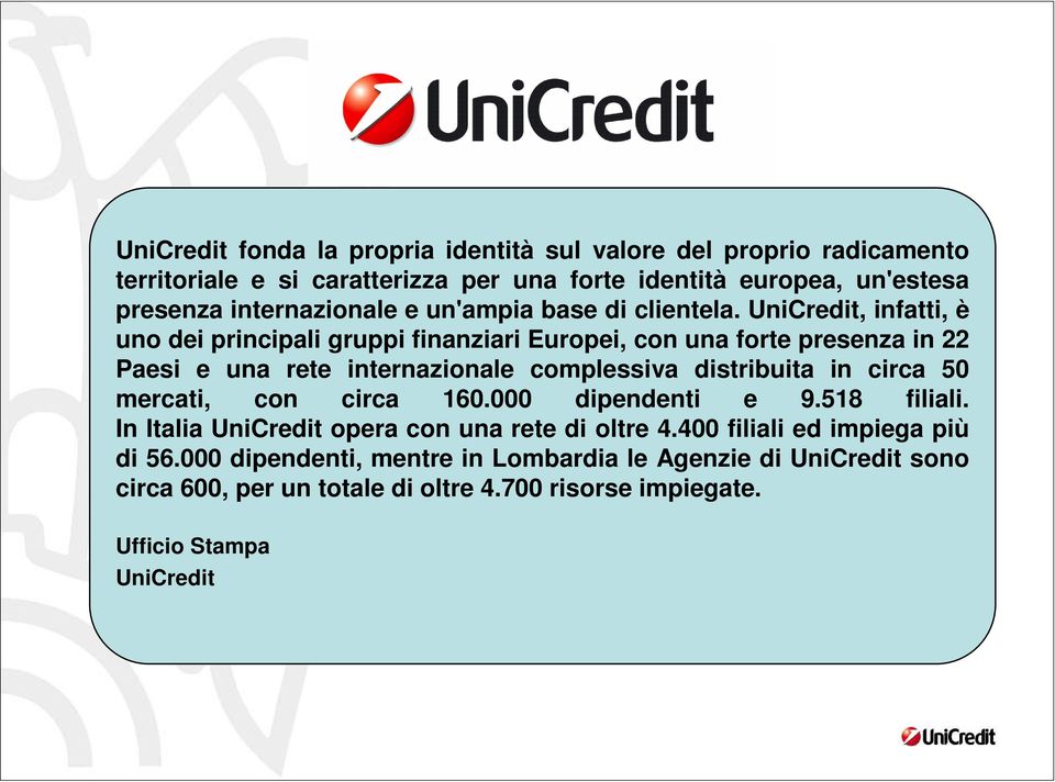 UniCredit, infatti, è uno dei principali gruppi finanziari Europei, con una forte presenza in 22 Paesi e una rete internazionale complessiva distribuita in circa