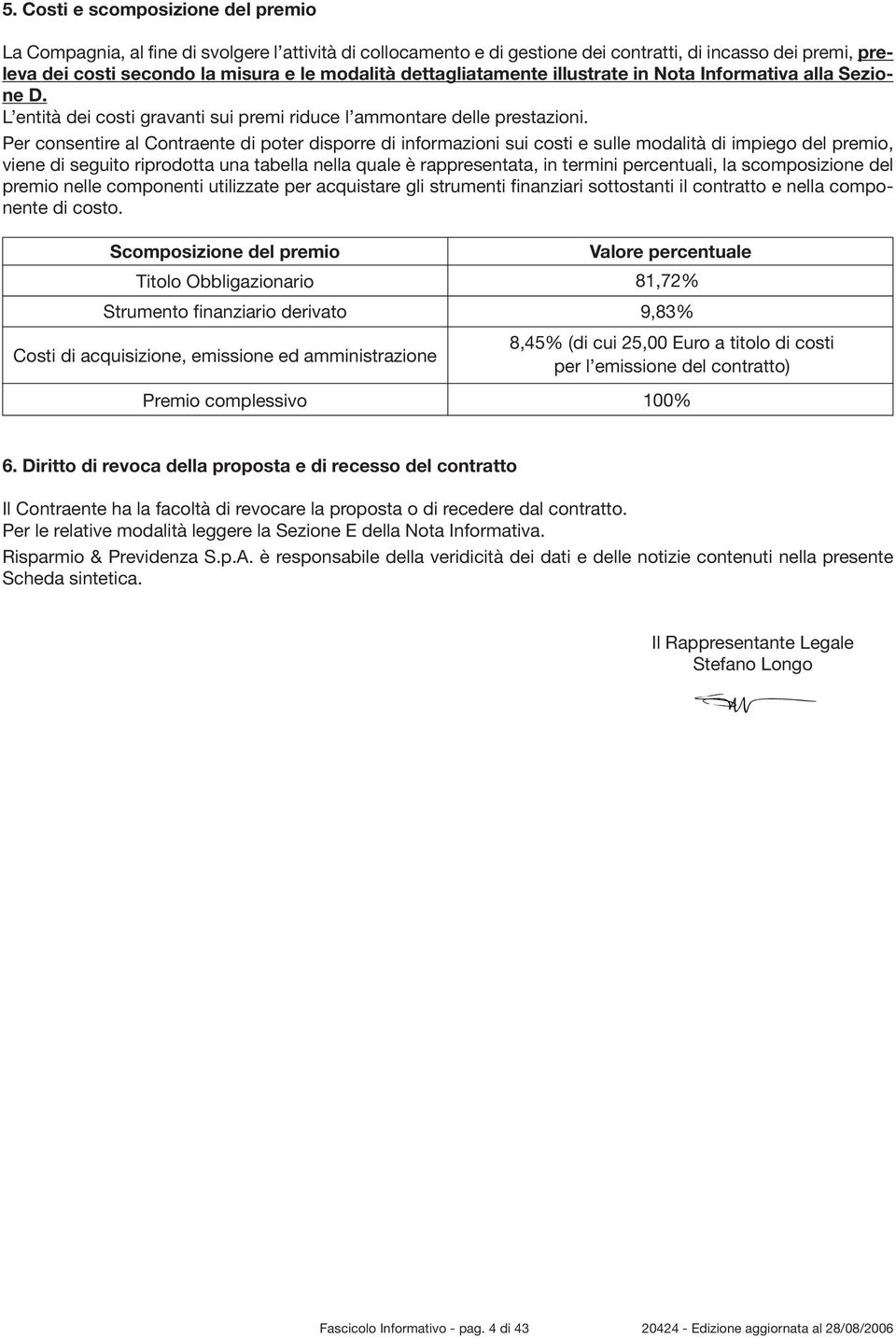 Per consentire al Contraente di poter disporre di informazioni sui costi e sulle modalità di impiego del premio, viene di seguito riprodotta una tabella nella quale è rappresentata, in termini