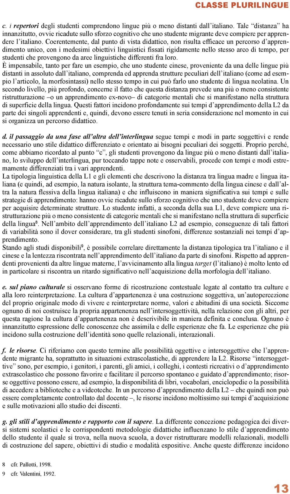 Coerentemente, dal punto di vista didattico, non risulta efficace un percorso d apprendimento unico, con i medesimi obiettivi linguistici fissati rigidamente nello stesso arco di tempo, per studenti