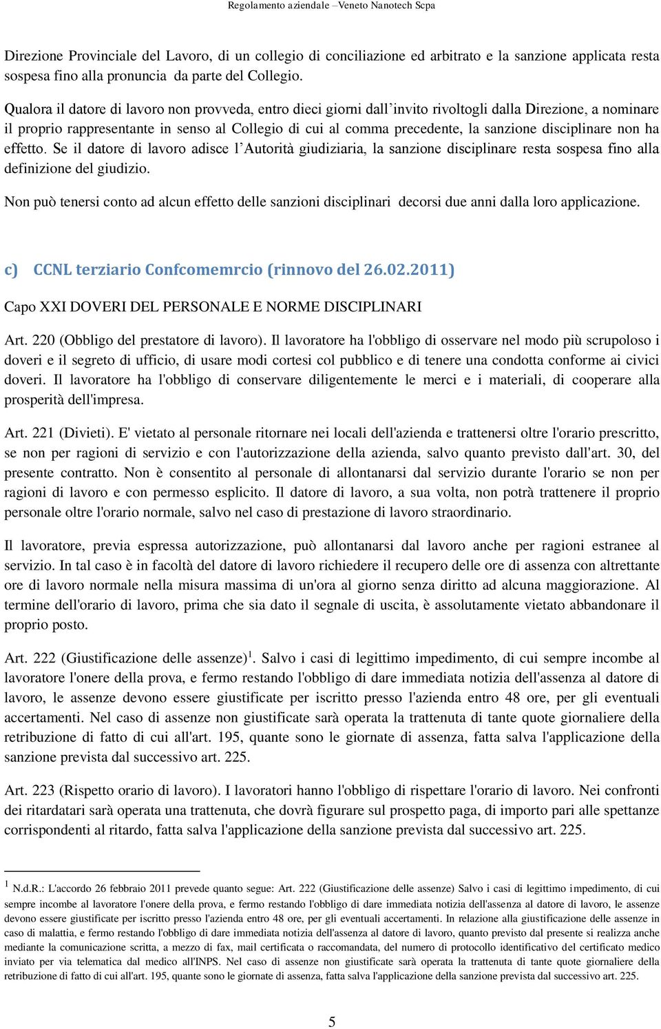 disciplinare non ha effetto. Se il datore di lavoro adisce l Autorità giudiziaria, la sanzione disciplinare resta sospesa fino alla definizione del giudizio.