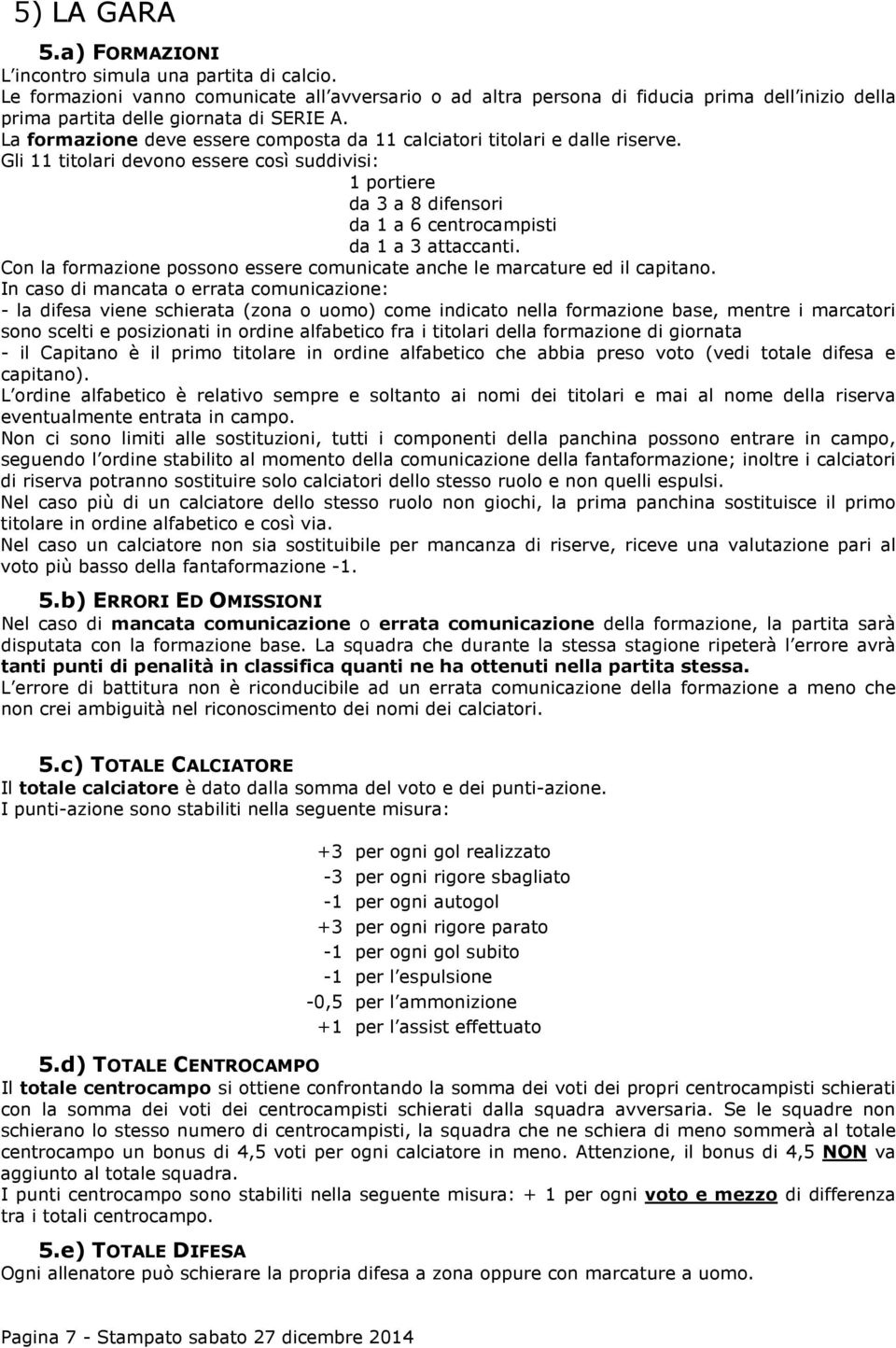 La formazione deve essere composta da 11 calciatori titolari e dalle riserve. Gli 11 titolari devono essere così suddivisi: 1 portiere da 3 a 8 difensori da 1 a 6 centrocampisti da 1 a 3 attaccanti.