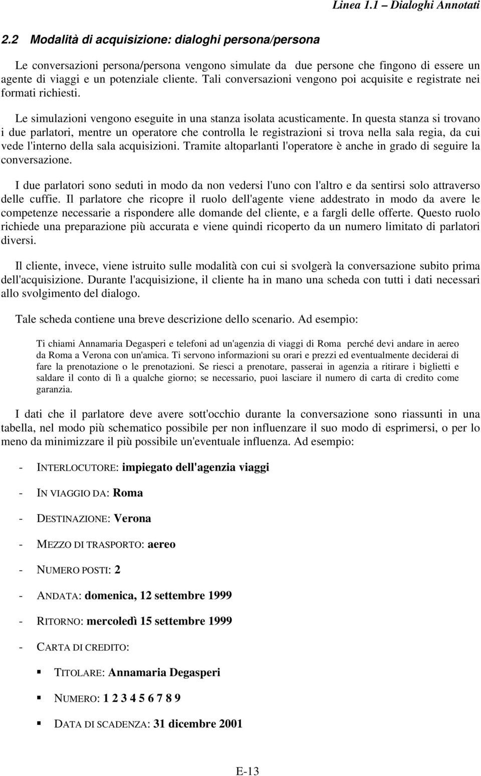 In questa stanza si trovano i due parlatori, mentre un operatore che controlla le registrazioni si trova nella sala regia, da cui vede l'interno della sala acquisizioni.