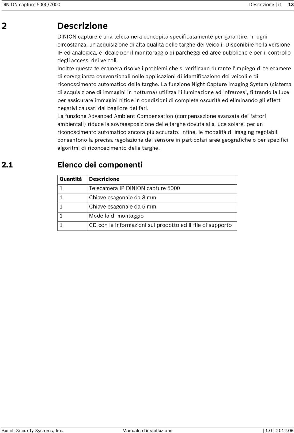 Inoltre questa telecamera risolve i problemi che si verificano durante l'impiego di telecamere di sorveglianza convenzionali nelle applicazioni di identificazione dei veicoli e di riconoscimento