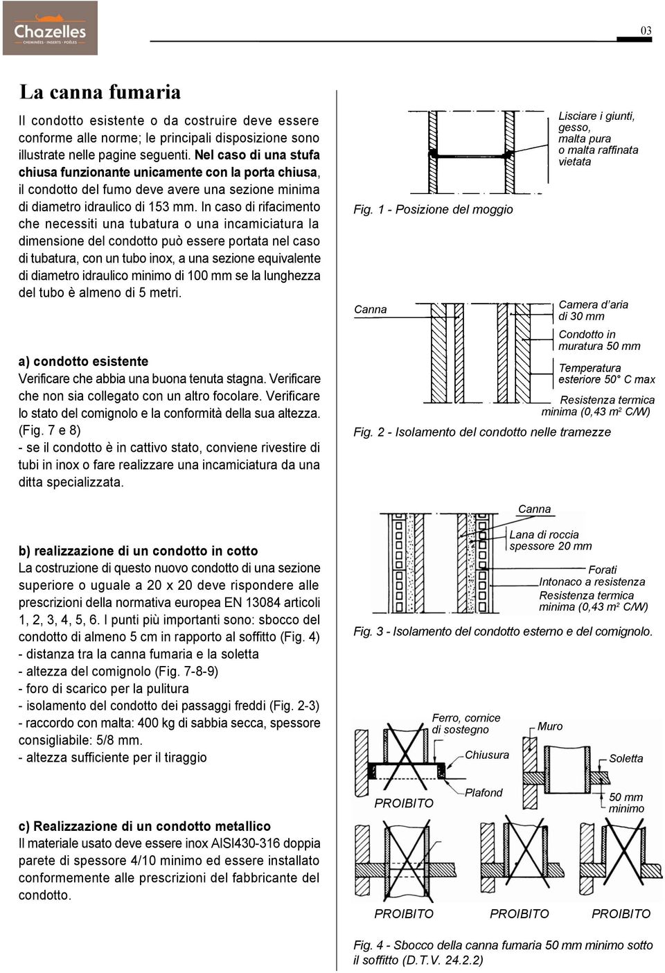 In caso di rifacimento che necessiti una tubatura o una incamiciatura la dimensione del condotto può essere portata nel caso di tubatura, con un tubo inox, a una sezione equivalente di diametro