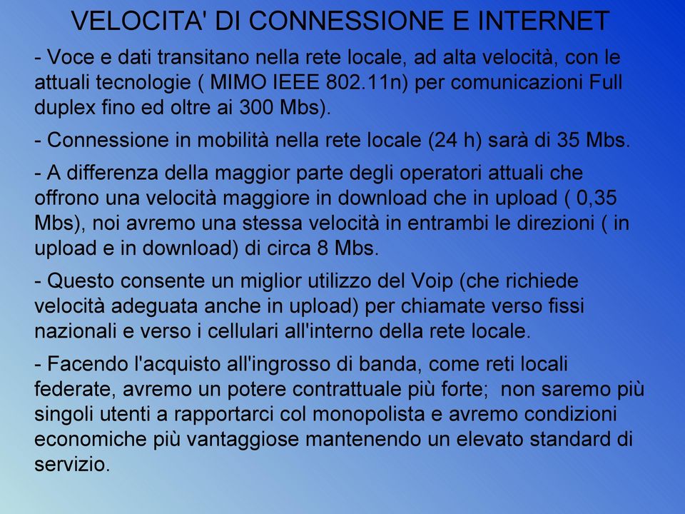 - A differenza della maggior parte degli operatori attuali che offrono una velocità maggiore in download che in upload ( 0,35 Mbs), noi avremo una stessa velocità in entrambi le direzioni ( in upload