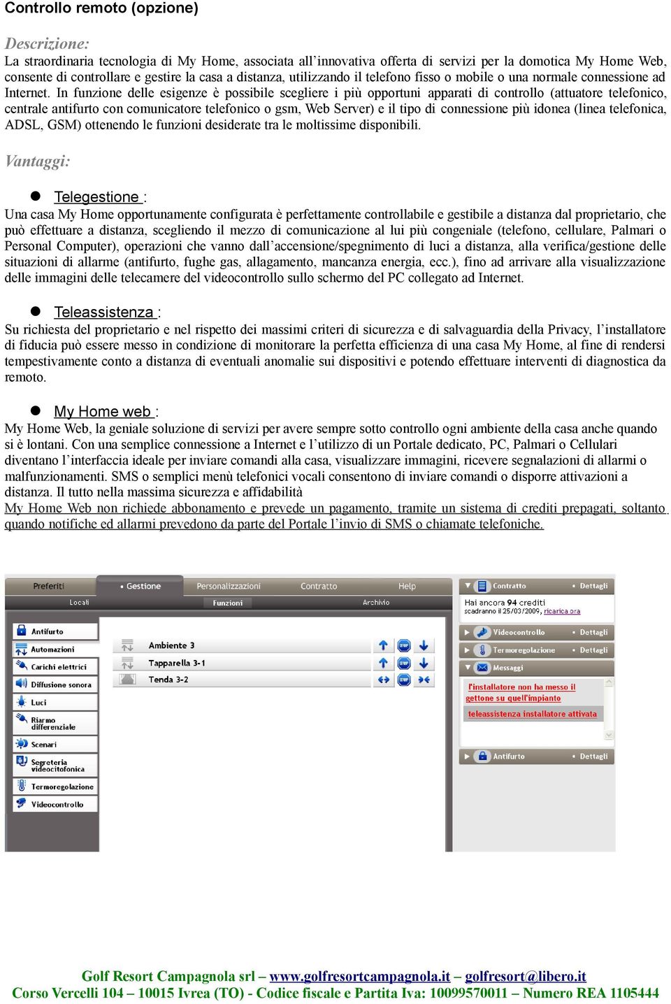 In funzione delle esigenze è possibile scegliere i più opportuni apparati di controllo (attuatore telefonico, centrale antifurto con comunicatore telefonico o gsm, Web Server) e il tipo di