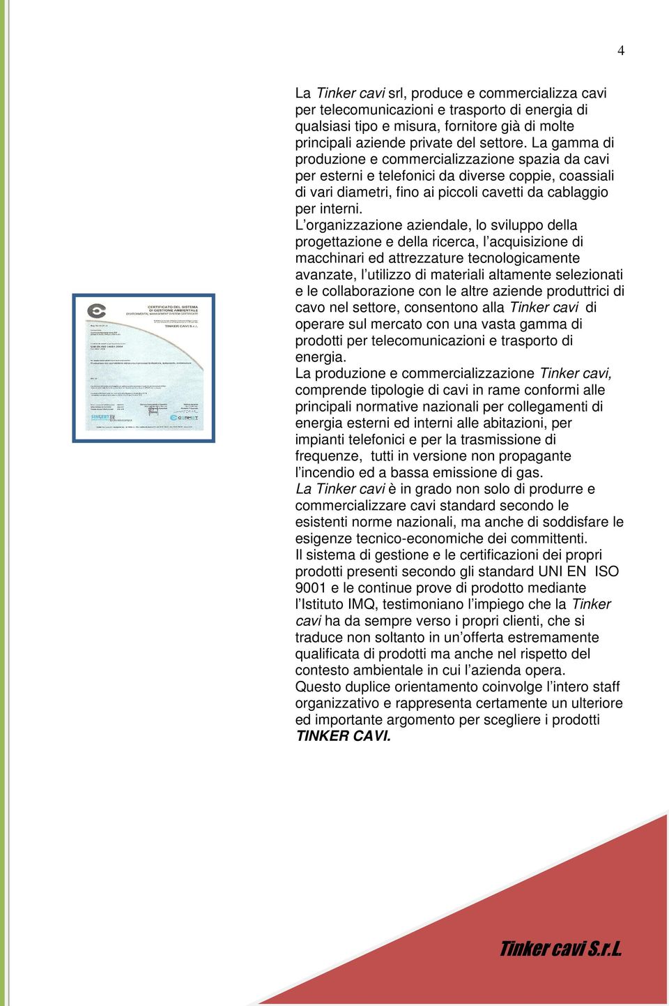 L organizzazione aziendale, lo sviluppo della progettazione e della ricerca, l acquisizione di macchinari ed attrezzature tecnologicamente avanzate, l utilizzo di materiali altamente selezionati e le