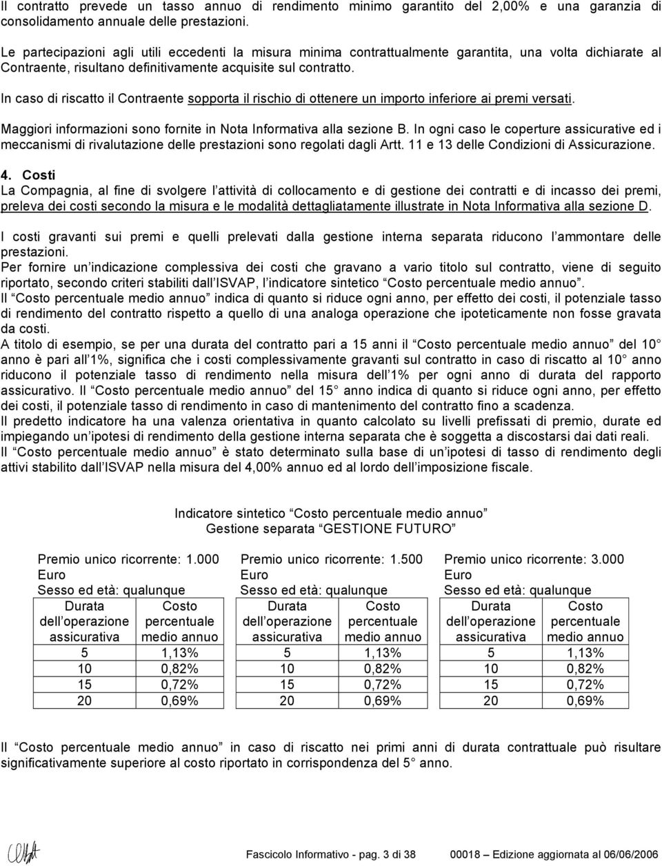 In caso di riscatto il Contraente sopporta il rischio di ottenere un importo inferiore ai premi versati. Maggiori informazioni sono fornite in Nota Informativa alla sezione B.