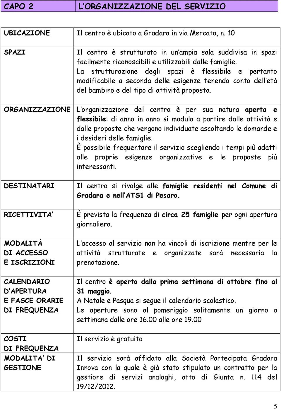 La strutturazione degli spazi è flessibile e pertanto modificabile a seconda delle esigenze tenendo conto dell età del bambino e del tipo di attività proposta.