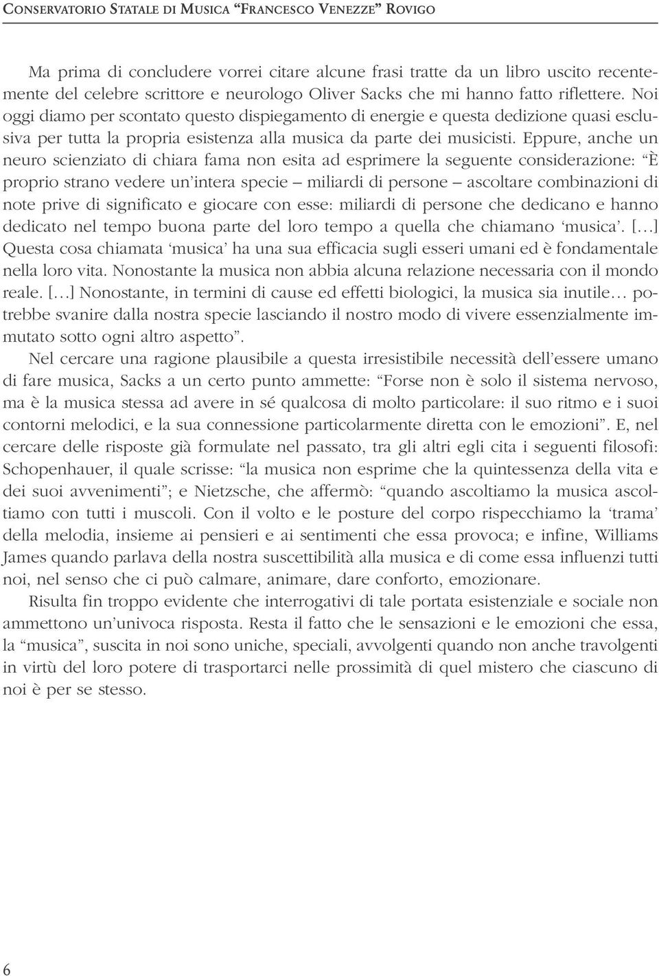 Eppure, anche un neuro scienziato di chiara fama non esita ad esprimere la seguente considerazione: È proprio strano vedere un intera specie miliardi di persone ascoltare combinazioni di note prive