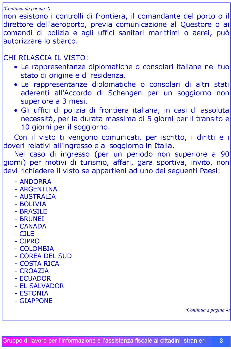 Le rappresentanze diplomatiche o consolari di altri stati aderenti all'accordo di Schengen per un soggiorno non superiore a 3 mesi.