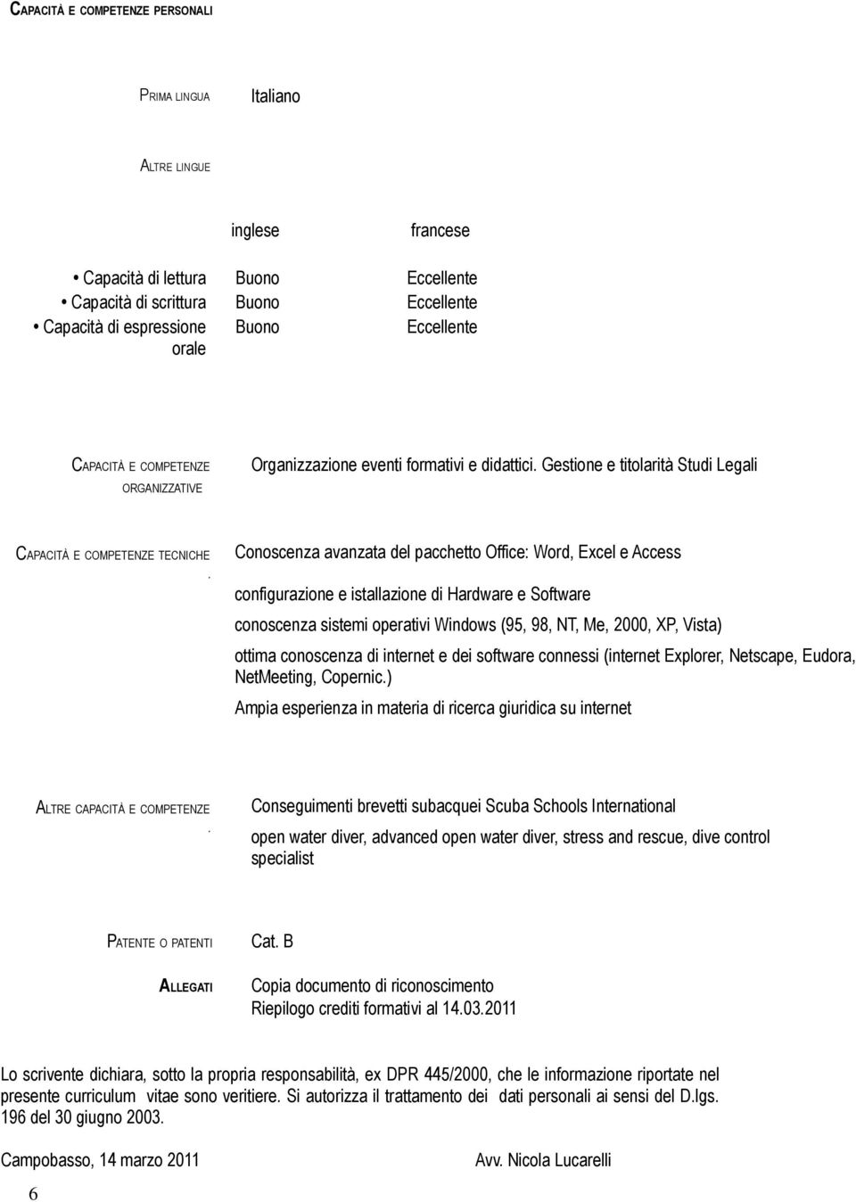 Conoscenza avanzata del pacchetto Office: Word, Excel e Access configurazione e istallazione di Hardware e Software conoscenza sistemi operativi Windows (95, 98, NT, Me, 2000, XP, Vista) ottima