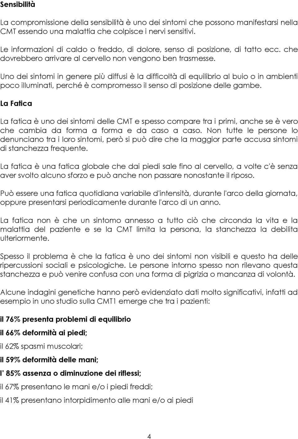 Uno dei sintomi in genere più diffusi è la difficoltà di equilibrio al buio o in ambienti poco illuminati, perché è compromesso il senso di posizione delle gambe.