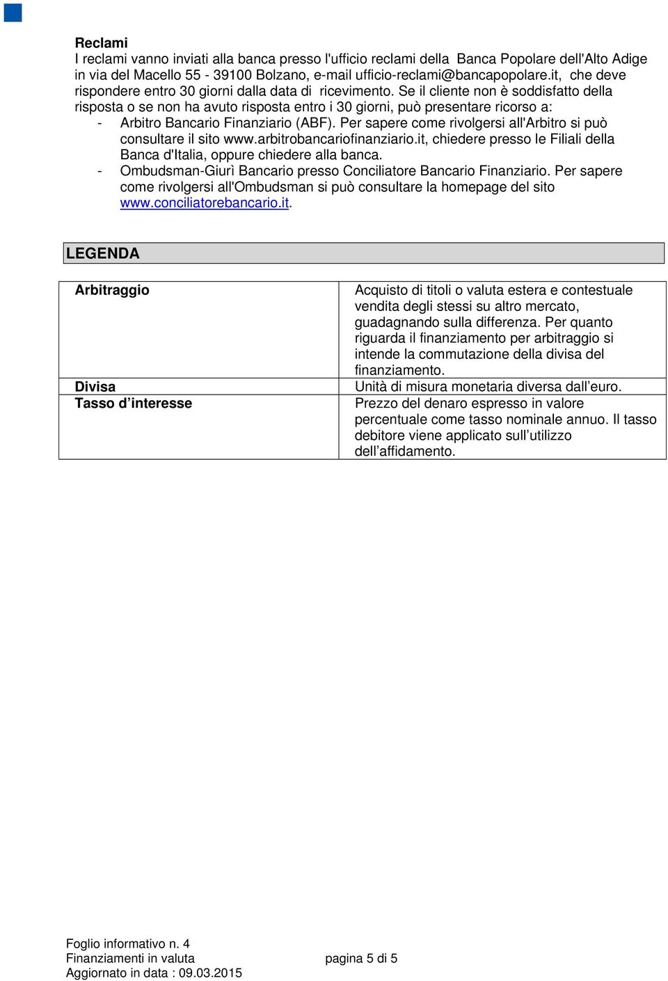 Se il cliente non è soddisfatto della risposta o se non ha avuto risposta entro i 30 giorni, può presentare ricorso a: - Arbitro Bancario Finanziario (ABF).