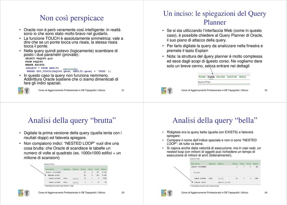 Nella query quindi potevo (logicamente) scambiare di posto i due parametri (provate): SELECT PAQ040.gid FROM PAQ040 (SELECT * FROM ABH135 WHERE SDO_TOUCH(PAQ040.geom, ABH135.