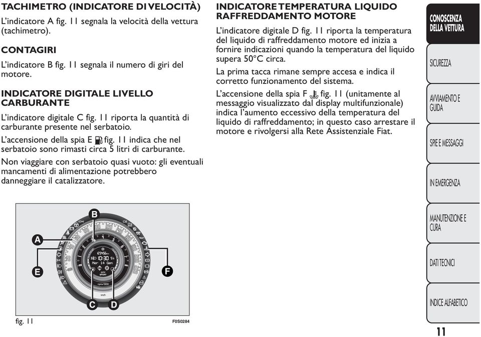 11 indica che nel serbatoio sono rimasti circa 5 litri di carburante. Non viaggiare con serbatoio quasi vuoto: gli eventuali mancamenti di alimentazione potrebbero danneggiare il catalizzatore.
