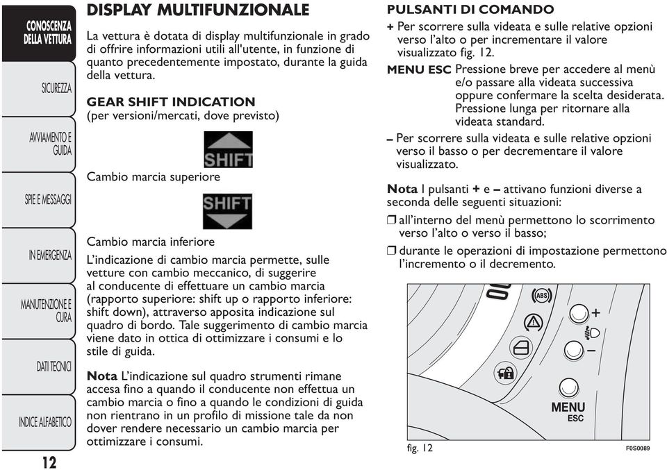 GEAR SHIFT INDICATION (per versioni/mercati, dove previsto) Cambio marcia superiore Cambio marcia inferiore L indicazione di cambio marcia permette, sulle vetture con cambio meccanico, di suggerire