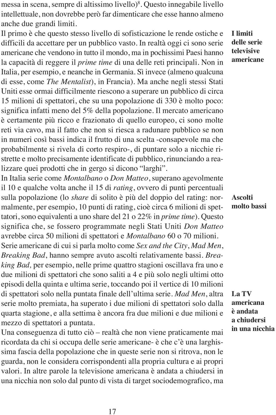 In realtà oggi ci sono serie americane che vendono in tutto il mondo, ma in pochissimi Paesi hanno la capacità di reggere il prime time di una delle reti principali.