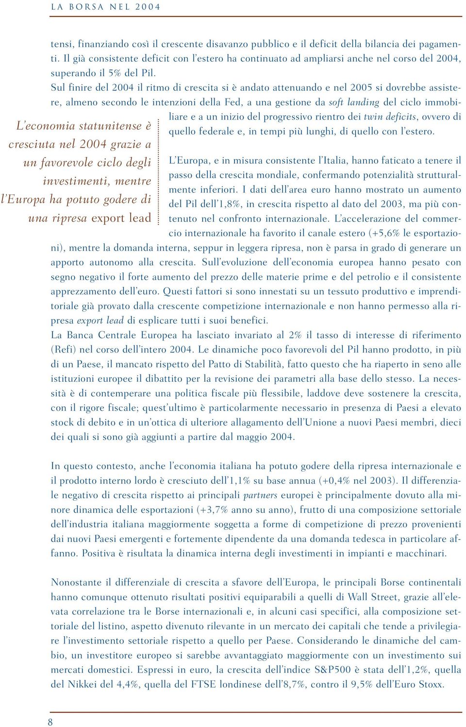 Sul finire del 2004 il ritmo di crescita si è andato attenuando e nel 2005 si dovrebbe assistere, almeno secondo le intenzioni della Fed, a una gestione da soft landing del ciclo immobiliare e a un