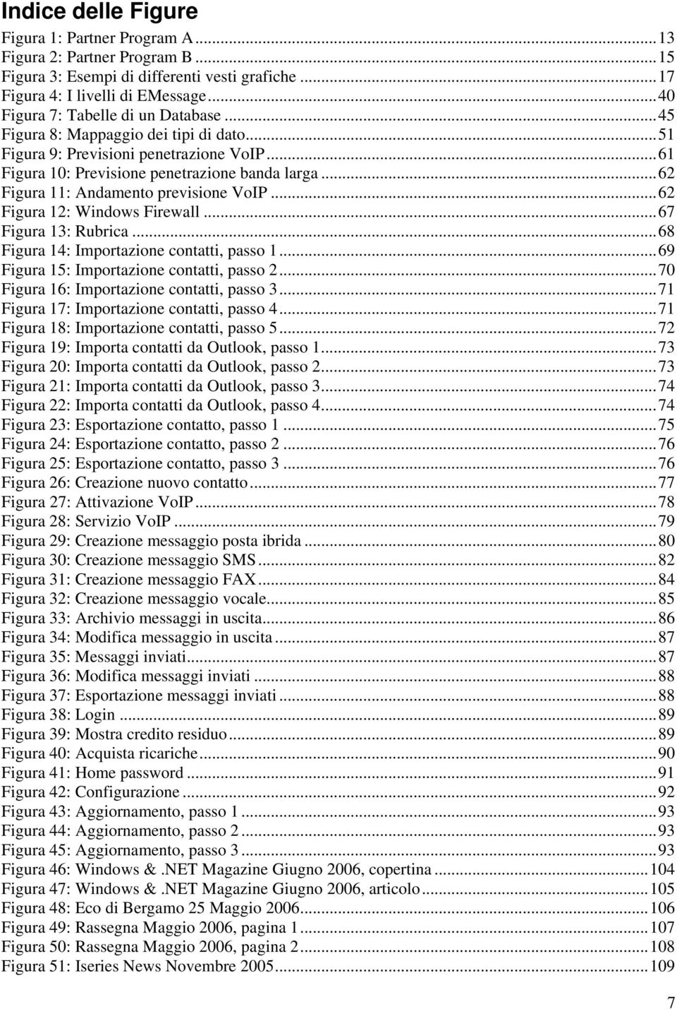 ..62 Figura 11: Andamento previsione VoIP...62 Figura 12: Windows Firewall...67 Figura 13: Rubrica...68 Figura 14: Importazione contatti, passo 1...69 Figura 15: Importazione contatti, passo 2.