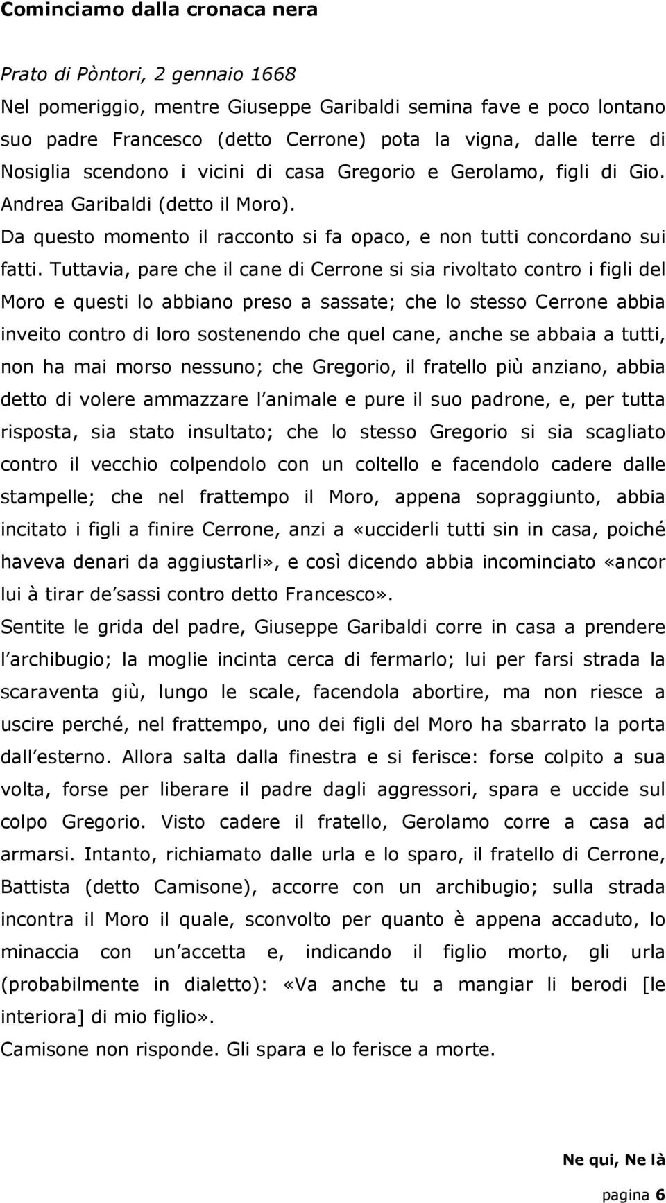 Tuttavia, pare che il cane di Cerrone si sia rivoltato contro i figli del Moro e questi lo abbiano preso a sassate; che lo stesso Cerrone abbia inveito contro di loro sostenendo che quel cane, anche