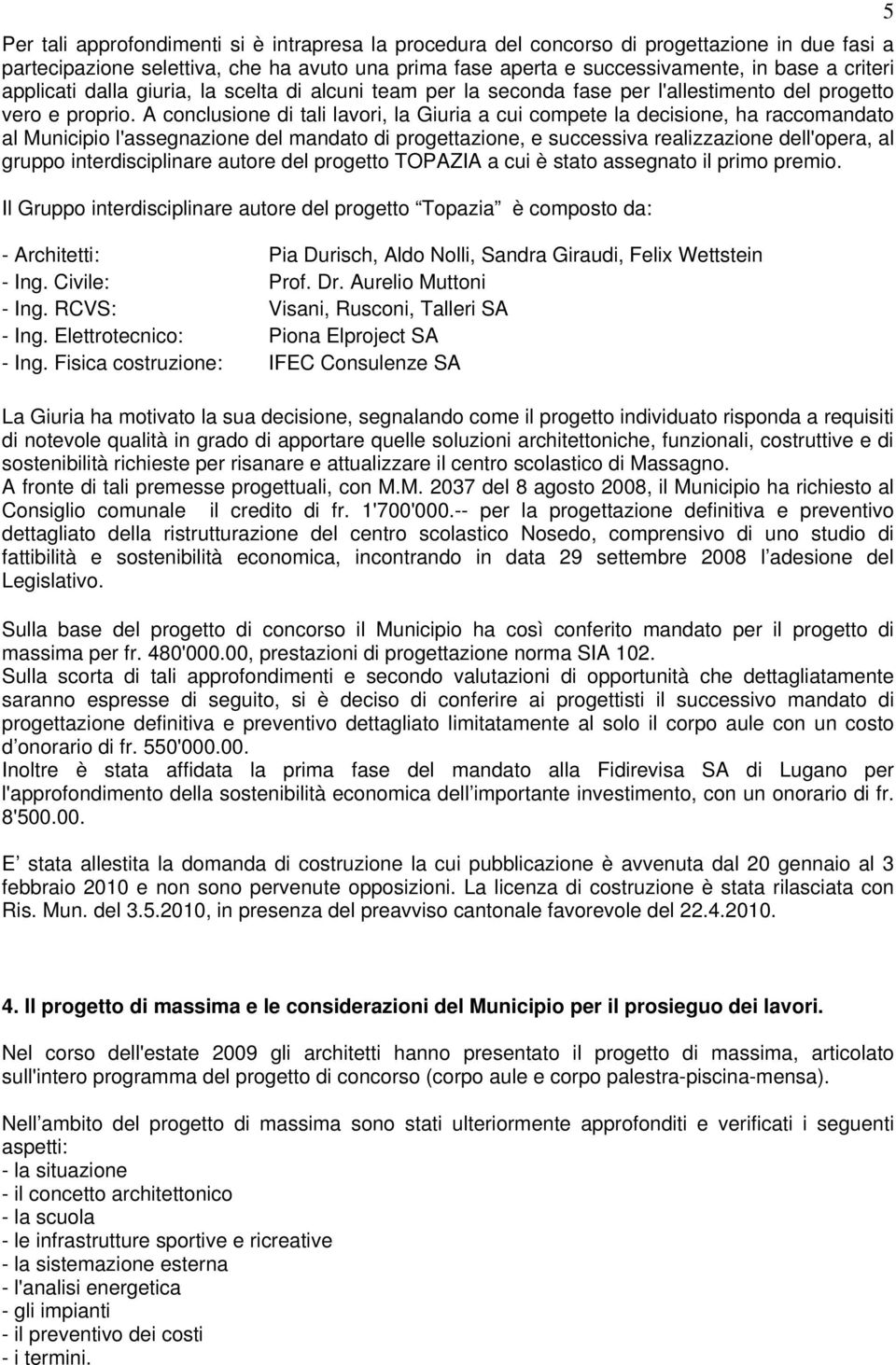 A conclusione di tali lavori, la Giuria a cui compete la decisione, ha raccomandato al Municipio l'assegnazione del mandato di progettazione, e successiva realizzazione dell'opera, al gruppo