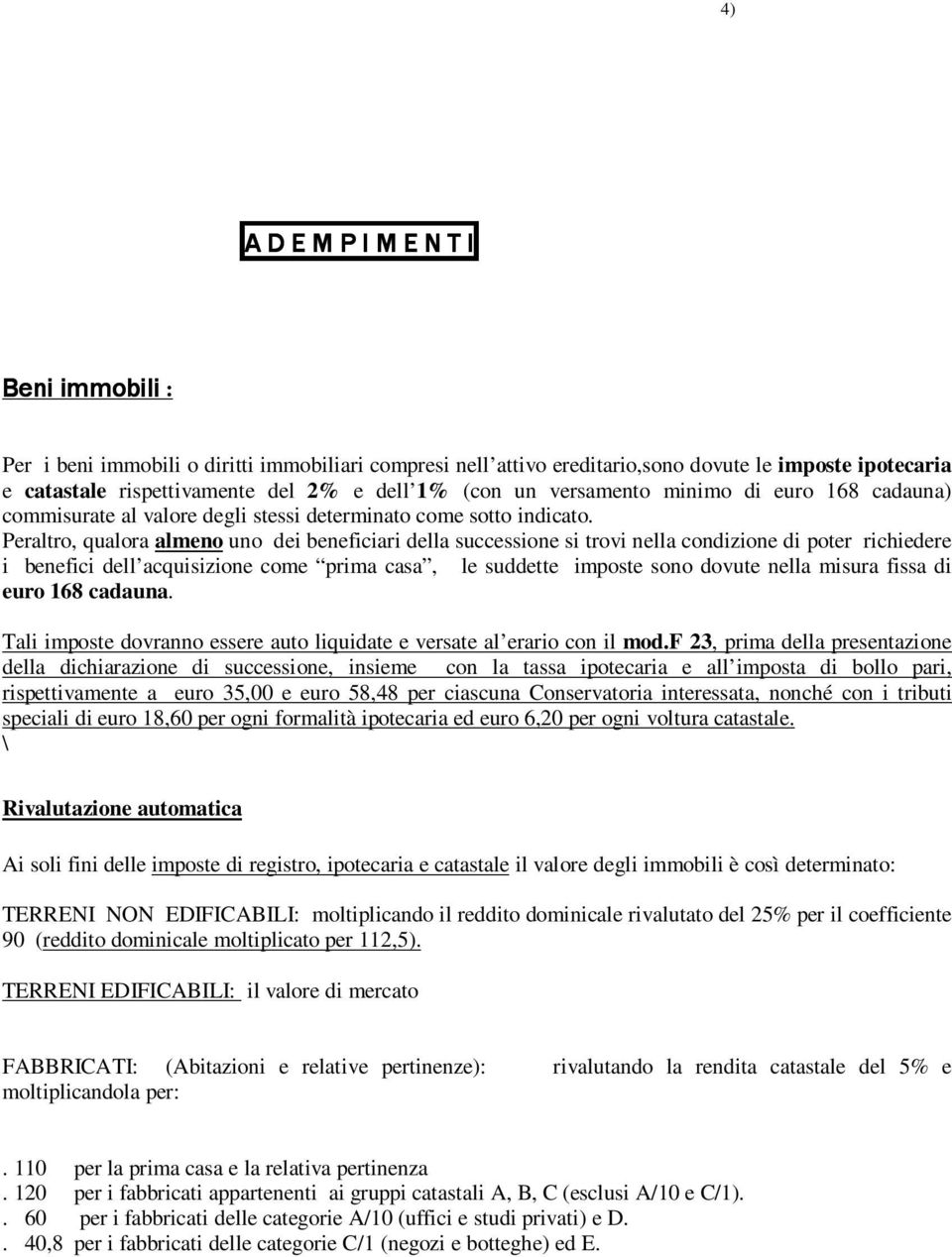 Peraltro, qualora almeno uno dei beneficiari della successione si trovi nella condizione di poter richiedere i benefici dell acquisizione come prima casa, le suddette imposte sono dovute nella misura