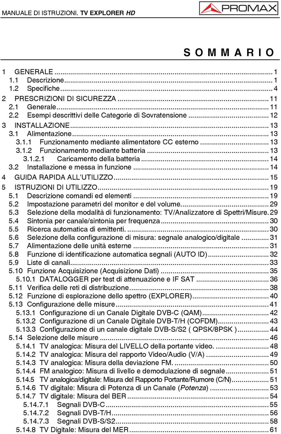 2 Installazione e messa in funzione... 14 4 GUIDA RAPIDA ALL UTILIZZO... 15 5 ISTRUZIONI DI UTILIZZO... 19 5.1 Descrizione comandi ed elementi... 19 5.2 Impostazione parametri del monitor e del volume.