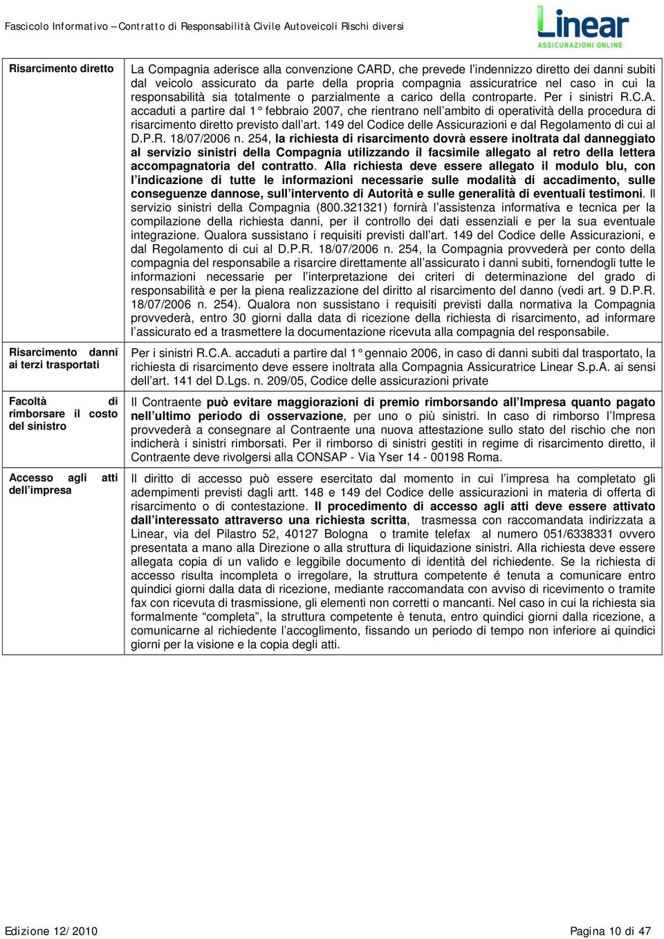 Per i sinistri R.C.A. accaduti a partire dal 1 febbraio 2007, che rientrano nell ambito di operatività della procedura di risarcimento diretto previsto dall art.