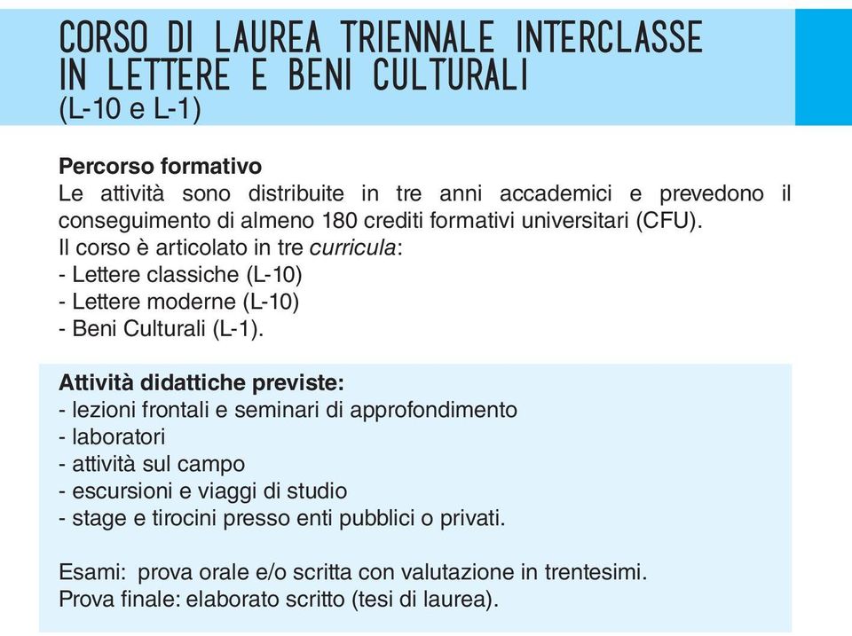 Il corso è articolato in tre curricula: - Lettere classiche (L-10) - Lettere moderne (L-10) - Beni Culturali (L-1).