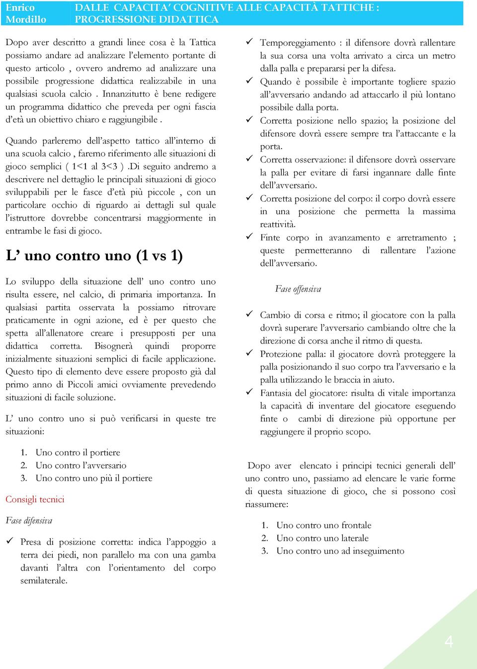 Quando parleremo dell aspetto tattico all interno di una scuola calcio, faremo riferimento alle situazioni di gioco semplici ( 1<1 al 3<3 ).